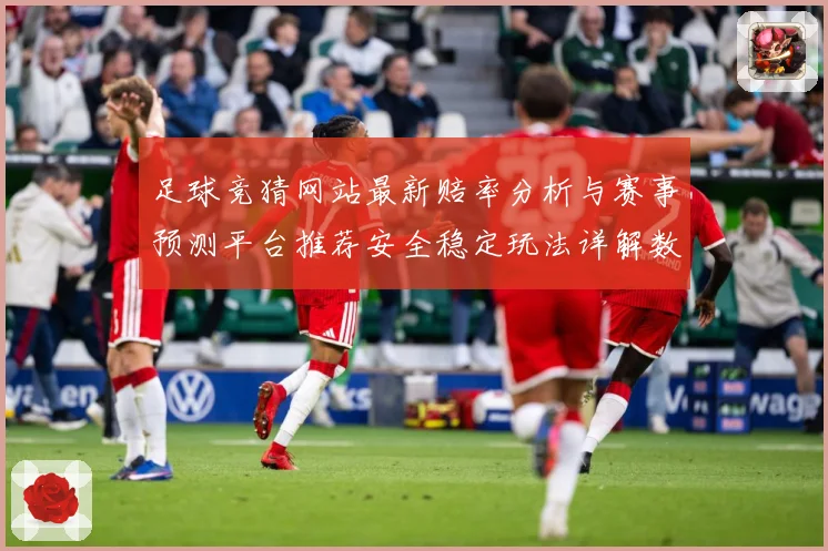 足球竞猜网站最新赔率分析与赛事预测平台推荐安全稳定玩法详解数据研判-深度解析