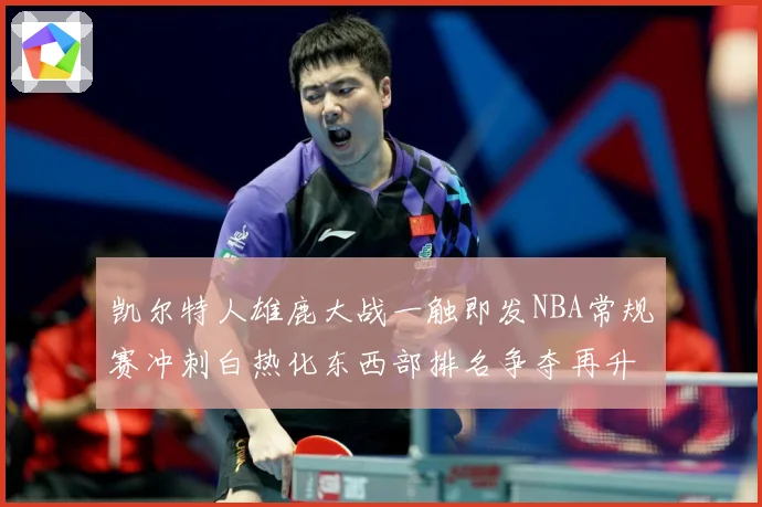 凯尔特人雄鹿大战一触即发NBA常规赛冲刺白热化东西部排名争夺再升级-深度解析