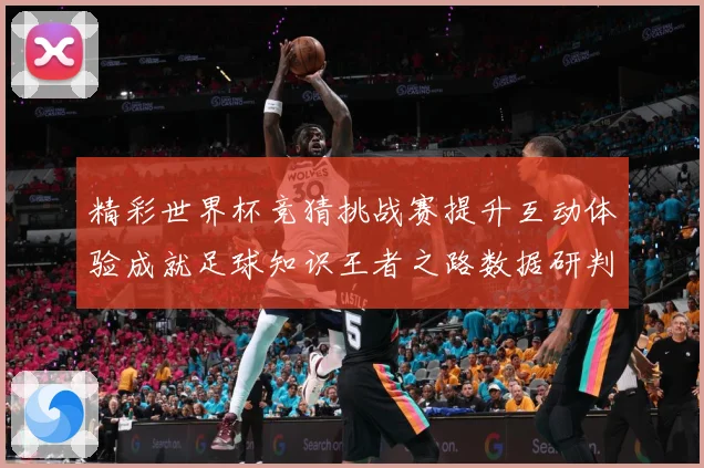 精彩世界杯竞猜挑战赛提升互动体验成就足球知识王者之路数据研判-深度解析