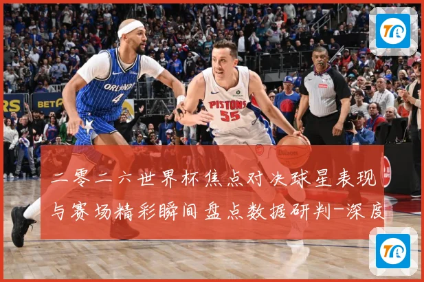 二零二六世界杯焦点对决球星表现与赛场精彩瞬间盘点数据研判-深度解析