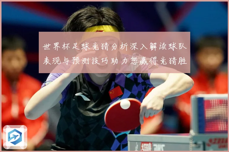 世界杯足球竞猜分析深入解读球队表现与预测技巧助力您赢得竞猜胜数据研判-深度解析