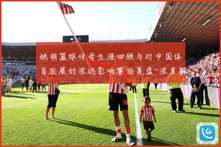 姚明篮球传奇生涯回顾与对中国体育发展的深远影响赛场复盘-深度解析
