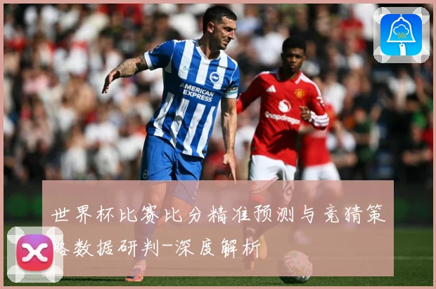 世界杯比赛比分精准预测与竞猜策略数据研判-深度解析