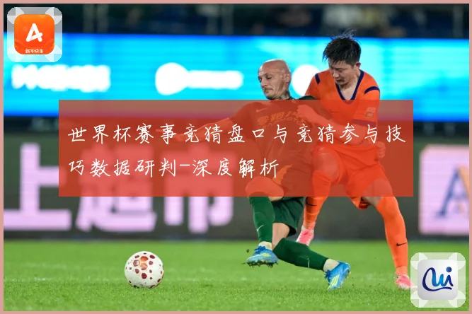 世界杯赛事竞猜盘口与竞猜参与技巧数据研判-深度解析