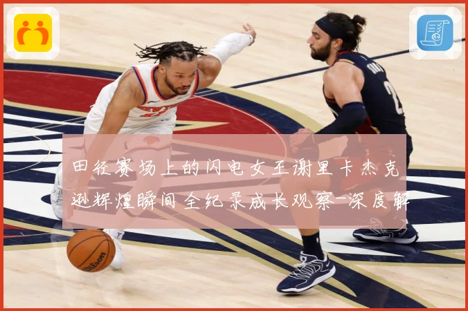 田径赛场上的闪电女王谢里卡杰克逊辉煌瞬间全纪录成长观察-深度解析