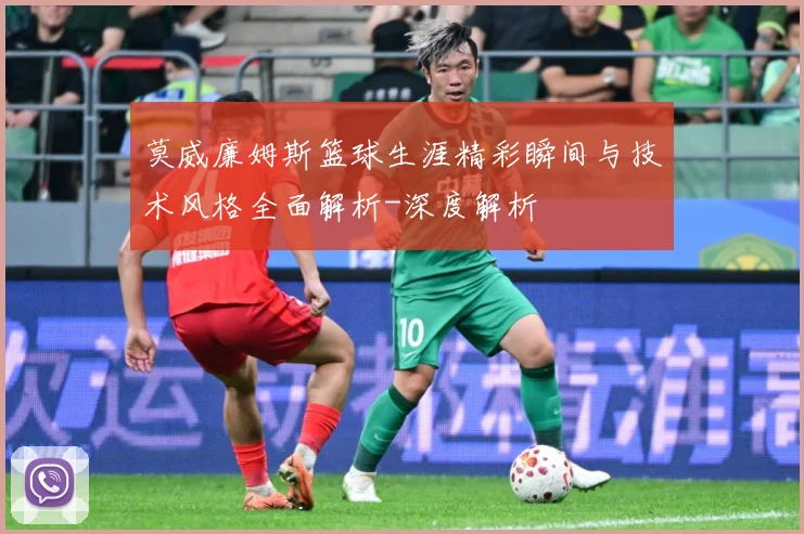 莫威廉姆斯篮球生涯精彩瞬间与技术风格全面解析-深度解析