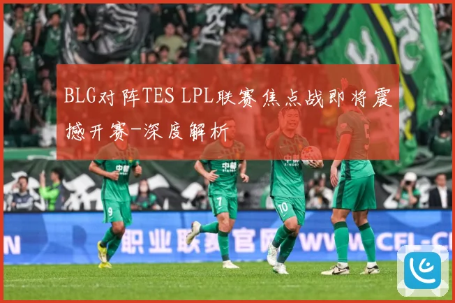 BLG对阵TES LPL联赛焦点战即将震撼开赛-深度解析