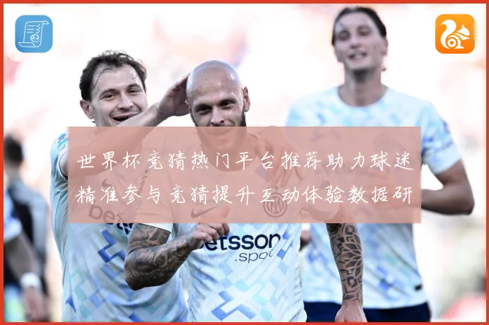 世界杯竞猜热门平台推荐助力球迷精准参与竞猜提升互动体验数据研判-深度解析