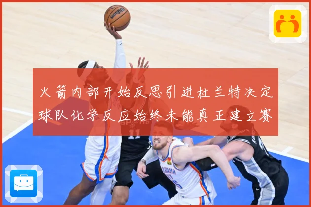 火箭内部开始反思引进杜兰特决定球队化学反应始终未能真正建立赛场复盘-深度解析