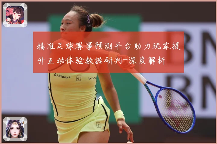精准足球赛事预测平台助力玩家提升互动体验数据研判-深度解析