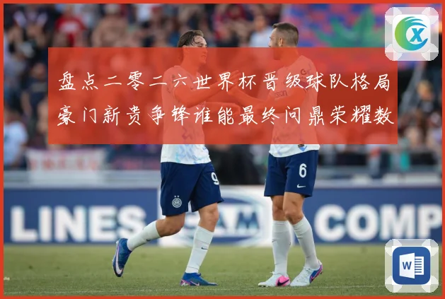 盘点二零二六世界杯晋级球队格局豪门新贵争锋谁能最终问鼎荣耀数据研判-深度解析