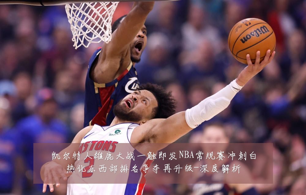 凯尔特人雄鹿大战一触即发NBA常规赛冲刺白热化东西部排名争夺再升级-深度解析