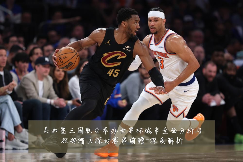 美加墨三国联合举办世界杯城市全面分析与旅游潜力探讨赛事前瞻-深度解析