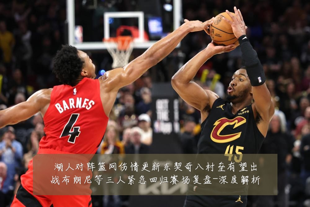 湖人对阵篮网伤情更新东契奇八村垒有望出战布朗尼等三人紧急回归赛场复盘-深度解析