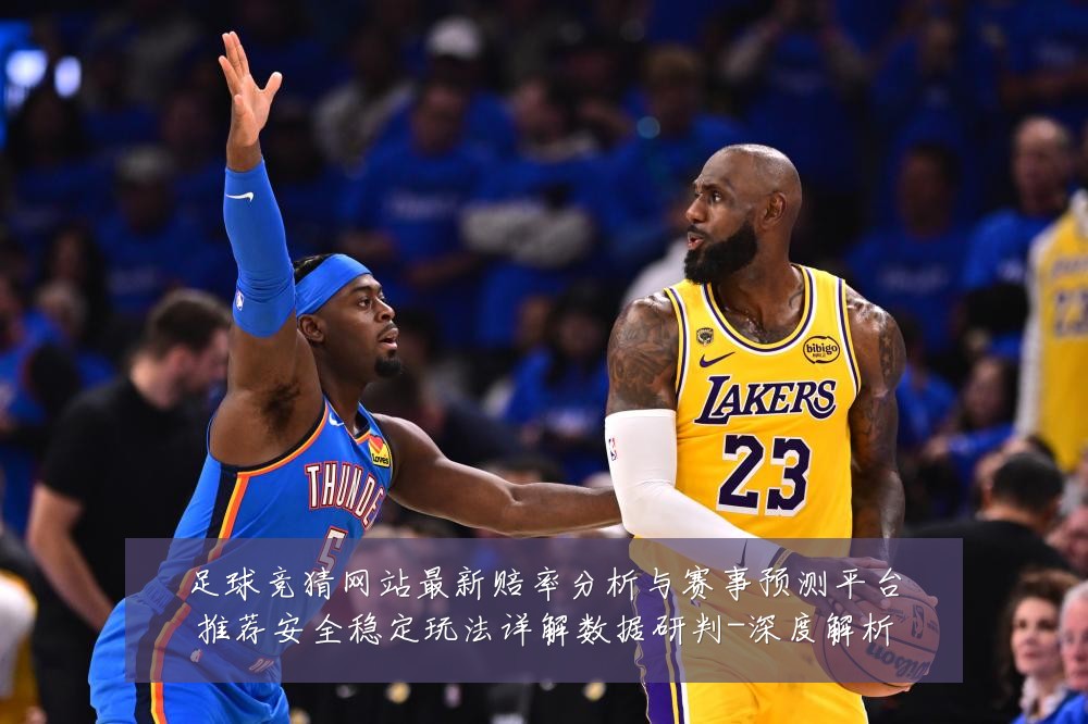足球竞猜网站最新赔率分析与赛事预测平台推荐安全稳定玩法详解数据研判-深度解析