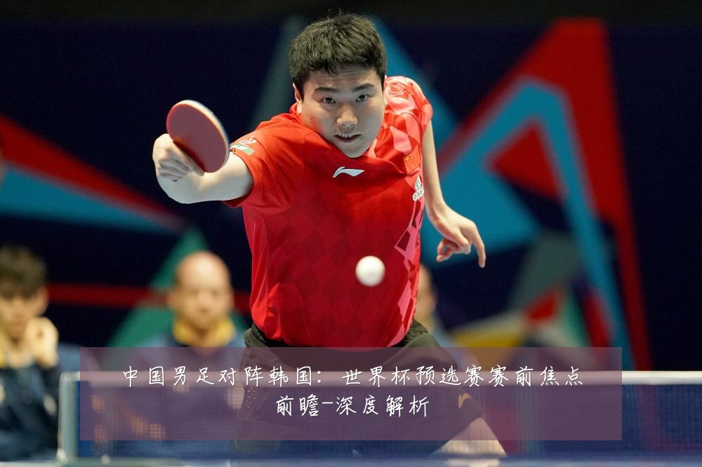 中国男足对阵韩国:世界杯预选赛赛前焦点前瞻-深度解析
