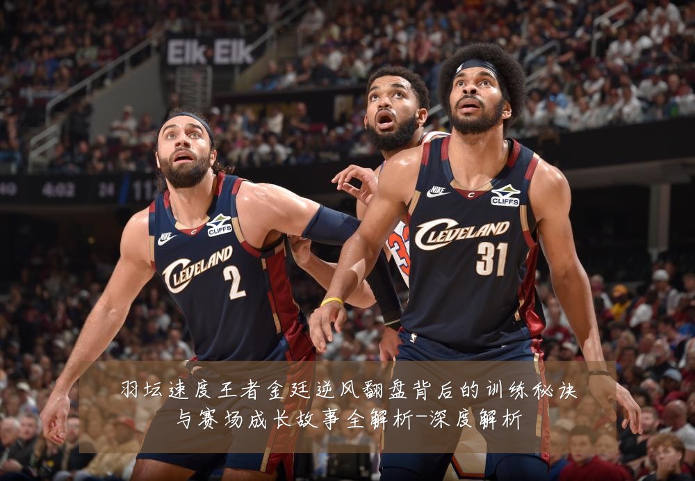 羽坛速度王者金廷逆风翻盘背后的训练秘诀与赛场成长故事全解析-深度解析