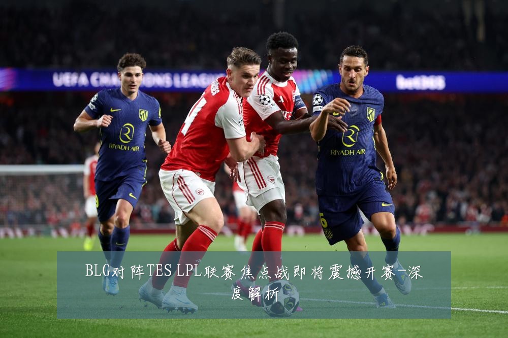 BLG对阵TES LPL联赛焦点战即将震撼开赛-深度解析