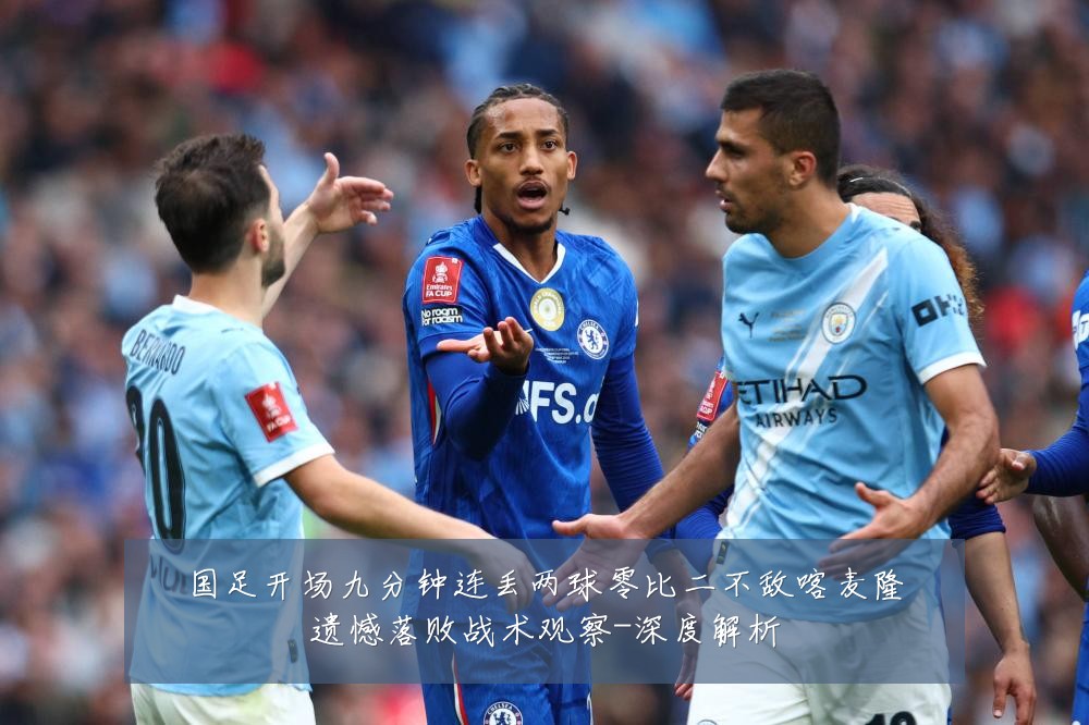 国足开场九分钟连丢两球零比二不敌喀麦隆遗憾落败战术观察-深度解析