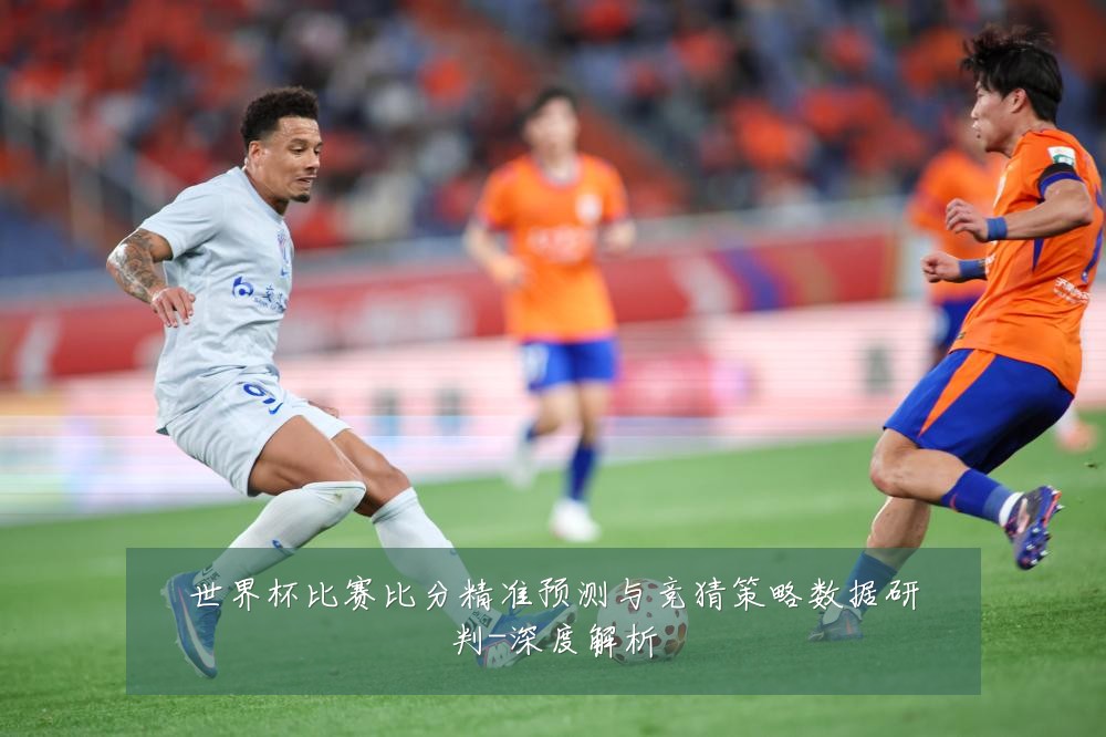 世界杯比赛比分精准预测与竞猜策略数据研判-深度解析