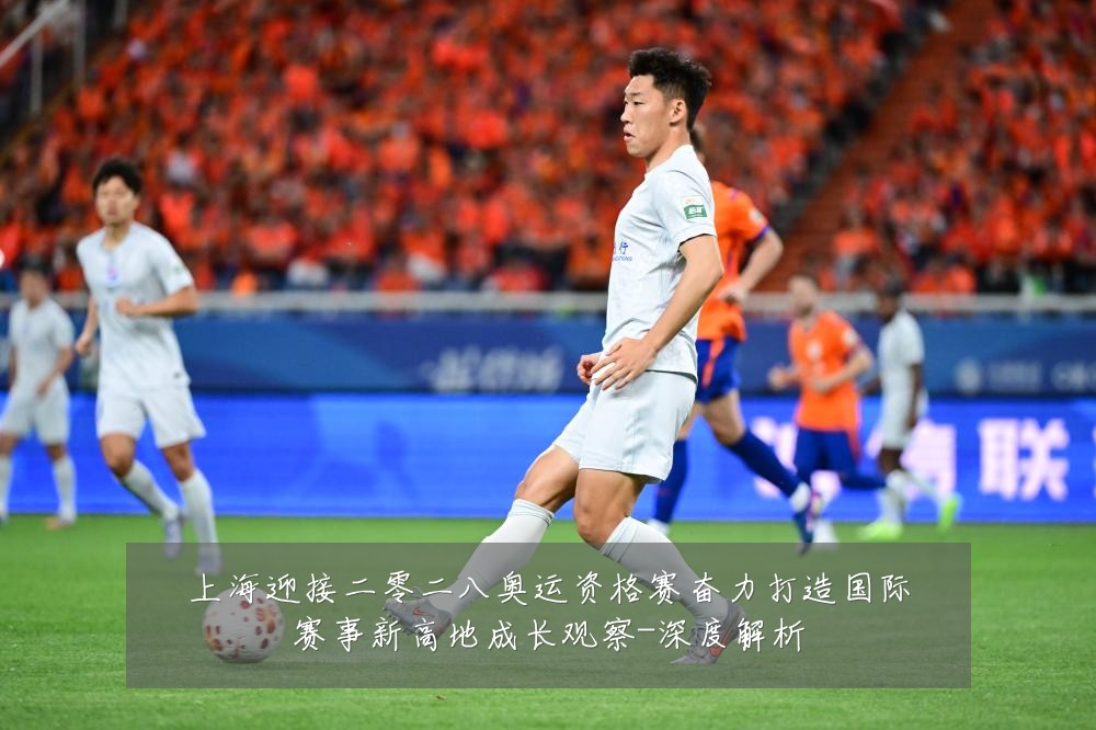 上海迎接二零二八奥运资格赛奋力打造国际赛事新高地成长观察-深度解析